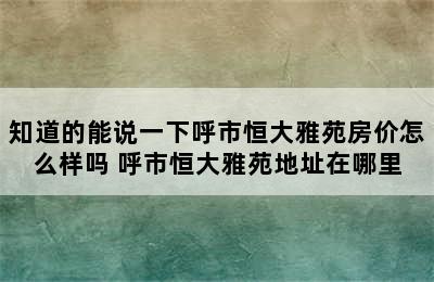 知道的能说一下呼市恒大雅苑房价怎么样吗 呼市恒大雅苑地址在哪里